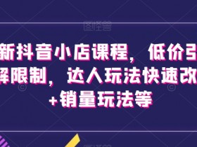 最新抖音小店课程，低价引流破解限制，达人玩法快速改1万+销量玩法等