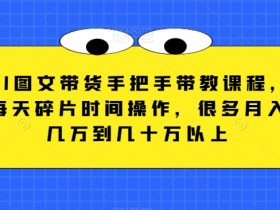 AI图文带货手把手带教课程，每天碎片时间操作，很多月入几万到几十万以上