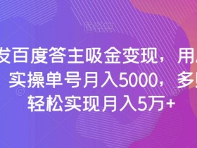 全网首发百度答主吸金变现，用AI工具回答问题，实操单号月入5000，多账号操作轻松实现月入5万+【揭秘】