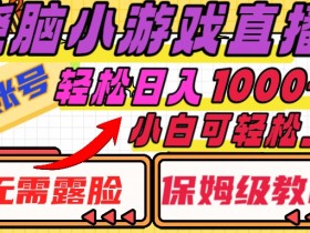 烧脑小游戏直播，单账号日入1000+，无需露脸，小白可轻松上手（保姆级教程）【揭秘】