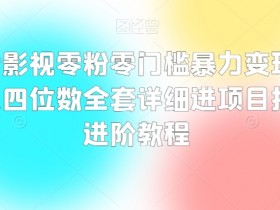 抖音影视零粉零门槛暴力变现，日入四位数全套详细进项目拆解进阶教程【揭秘】