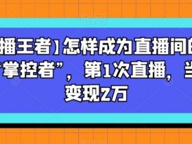 【直播王者】怎样成为直播间的绝对“掌控者”，第1次直播，当日变现2万