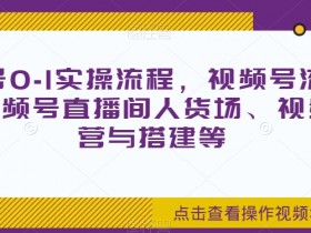 视频号0-1实操流程，视频号流量来源、视频号直播间人货场、视频号运营与搭建等