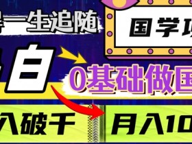 值得一生追随的国学项目，长期饭票，小白也可0基础做国学，日入3000，月入10W+【揭秘】
