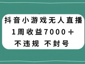 抖音小游戏无人直播，不违规不封号1周收益7000+，官方流量扶持【揭秘】