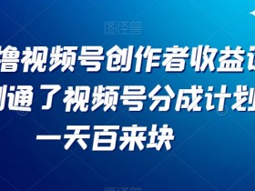 最新撸视频号‮作创‬者‮益收‬课程，测通了视频号分成计划，一天百来块