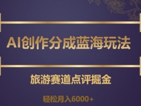 AI创作分成蓝海玩法，旅游赛道点评掘金，轻松月入6000+【揭秘】