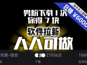 【软件拉新】男粉下载1次，你得7块，单号自动运行日入6000+，可放大、可矩阵，人人可做！