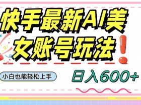 快手AI美女号最新玩法，日入600+小白级别教程【揭秘】