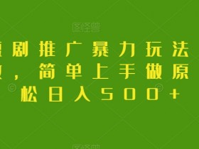 抖音短剧推广暴力玩法，无视粉丝数，简单上手做原创，轻松日入500+【揭秘】