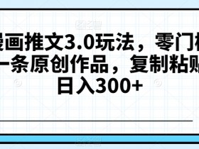抖音漫画推文3.0玩法，零门槛，三分钟一条原创作品，复制粘贴轻松日入300+【揭秘】