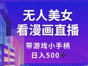 无人美女看漫画直播，带游戏小手柄，日入500+【揭秘】