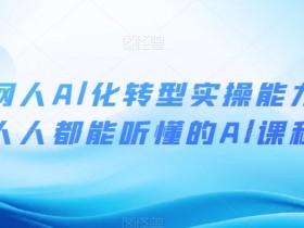互联网人Al化转型实操能力课，人人都能听懂的Al课程