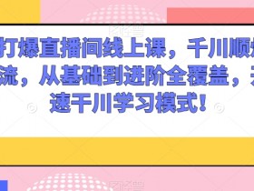 千川打爆直播间线上课，千川顺烧刺激自然流，从基础到进阶全覆盖，开启快速干川学习模式！