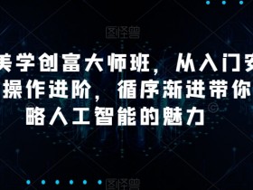 AI美学创富大师班，从入门安装到操作进阶，循序渐进带你领略人工智能的魅力