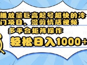 播放量巨高起号超快的冷门项目，漫剪情感视频，可多平台矩阵操作，轻松日入1000+【揭秘】