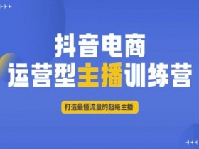抖音电商运营型主播训练营，打造最懂流量的超级主播
