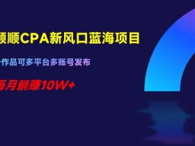 千顺顺CPA新风口蓝海项目，一个作品可多平台多账号发布，每月躺赚10W+【揭秘】