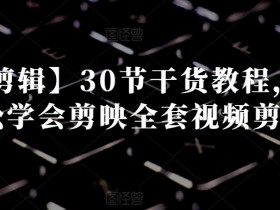 【视频剪辑】30节干货教程，让你轻松学会剪映全套视频剪辑