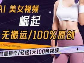 AI美女视频崛起玩法无搬运100%原创批量操作轻松1天100条【揭秘】