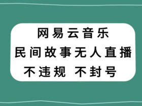 网易云民间故事无人直播，零投入低风险、人人可做【揭秘】