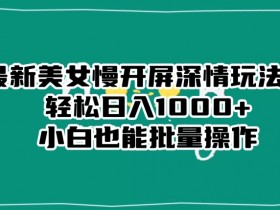最新美女慢开屏深情玩法，轻松日入1000+小白也能批量操作