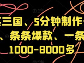 爆笑三国、5分钟制作一条视频、条条爆款、一条视频1000-8000多【揭秘】
