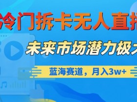 冷门拆卡无人直播，未来市场潜力极大，蓝海赛道，月入3w+【揭秘】