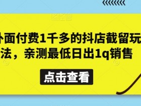 外面付费1千多的抖店截留玩法，亲测最低日出1q销售【揭秘】