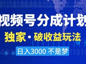 视频号分成计划，独家·破收益玩法，日入3000不是梦【揭秘】