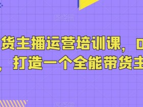 抖音带货主播运营培训课，0基础可学，打造一个全能带货主播