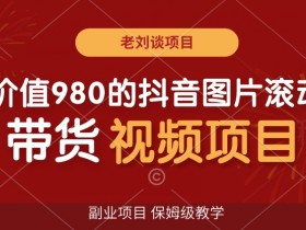 价值980的抖音图片滚动带货视频副业项目，保姆级教学【揭秘】