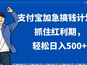 支付宝加急搞钱计划，抓住红利期，轻松日入500+【揭秘】