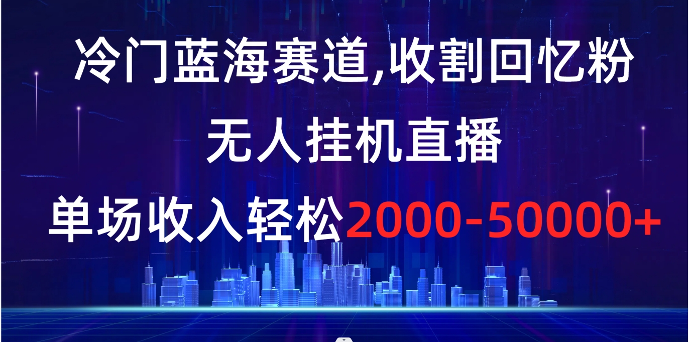 （8544期）冷门蓝海赛道，收割回忆粉，无人自动运行直播，单场收入轻松2000-5w+