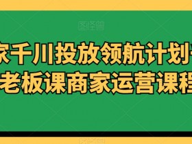 商家千川投放领航计划千川老板课商家运营课程