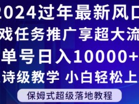 2024年过年新风口，游戏任务推广，享超大流量，单号日入10000+，小白轻松上手【揭秘】