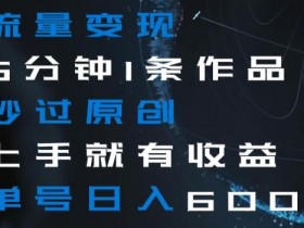 流量变现5分钟1条作品秒过原创上手就有收益单号日入600+【揭秘】