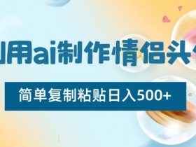 利用ai制作情侣头像，简单复制粘贴日入500+【揭秘】