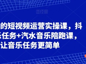 可复制的短视频运营实操课，抖音音乐任务+汽水音乐陪跑课，让音乐任务更简单