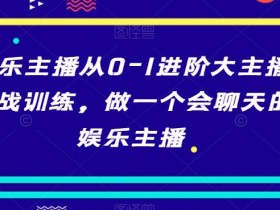 娱乐主播从0-1进阶大主播实战训练，做一个会聊天的娱乐主播