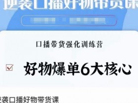逆袭·口播好物带货课，好物爆单6大核心，口播带货强化训练营