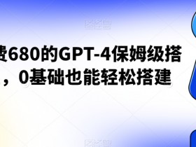 外面收费680的GPT-4保姆级搭建教程，0基础也能轻松搭建【揭秘】