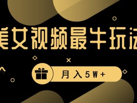 美女短视频最牛玩法，流量高，变现快，轻松月入5W+【揭秘】