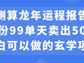小白可做的玄学项目，出售”龙年运程报告”一份99元单日卖出100份利润9900元，0成本投入【揭秘】