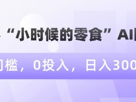 情怀“小时候的零食”AI图文，0门槛，0投入，日入300+【揭秘】