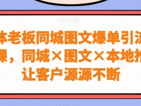 实体老板同城图文爆单引流实战课，同城×图文×本地推，让客户源源不断