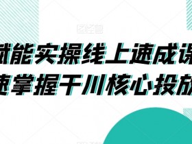 千川赋能实操线上速成课，让你快速掌握干川核心投放技能