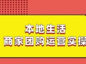 本地生活商家团购运营实操，看完课程即可实操团购运营