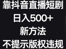 靠抖音直播短剧，日入500+，新方法、不提示版权违规【揭秘】