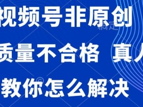 视频号非原创，内容质量不合格，真人验证，违规怎么解决【揭秘】